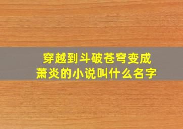 穿越到斗破苍穹变成萧炎的小说叫什么名字