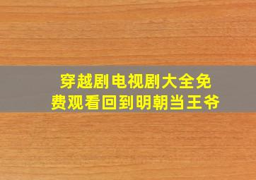 穿越剧电视剧大全免费观看回到明朝当王爷