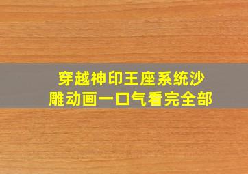 穿越神印王座系统沙雕动画一口气看完全部