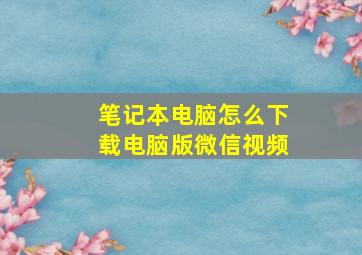 笔记本电脑怎么下载电脑版微信视频