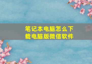 笔记本电脑怎么下载电脑版微信软件