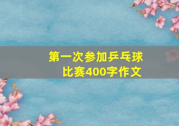 第一次参加乒乓球比赛400字作文