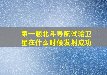 第一颗北斗导航试验卫星在什么时候发射成功