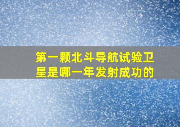 第一颗北斗导航试验卫星是哪一年发射成功的