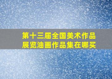 第十三届全国美术作品展览油画作品集在哪买