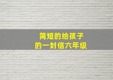 简短的给孩子的一封信六年级