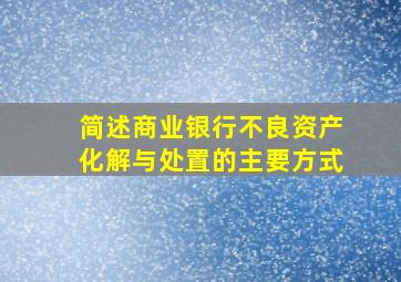 简述商业银行不良资产化解与处置的主要方式