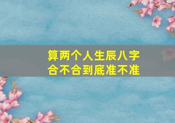 算两个人生辰八字合不合到底准不准