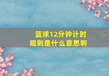 篮球12分钟计时规则是什么意思啊