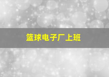 篮球电子厂上班