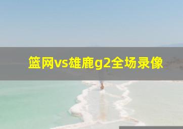 篮网vs雄鹿g2全场录像