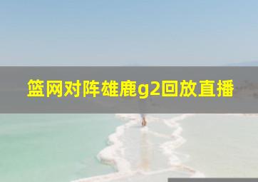 篮网对阵雄鹿g2回放直播