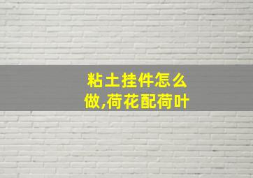 粘土挂件怎么做,荷花配荷叶