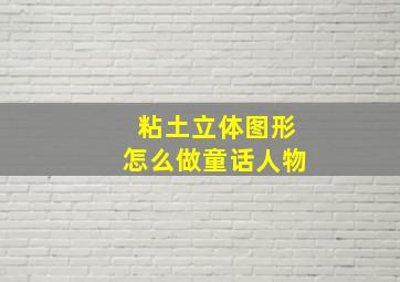 粘土立体图形怎么做童话人物