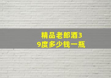 精品老郎酒39度多少钱一瓶