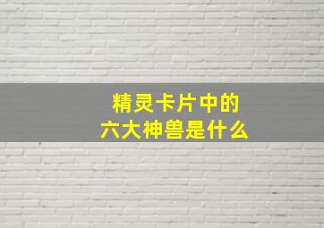 精灵卡片中的六大神兽是什么