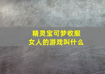 精灵宝可梦收服女人的游戏叫什么