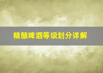 精酿啤酒等级划分详解