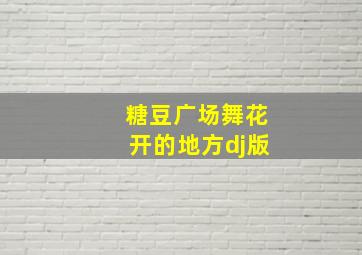 糖豆广场舞花开的地方dj版