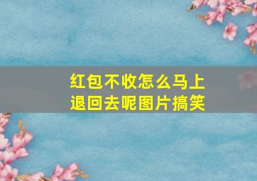 红包不收怎么马上退回去呢图片搞笑