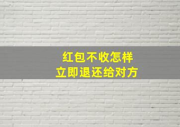 红包不收怎样立即退还给对方