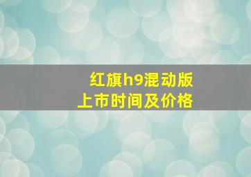 红旗h9混动版上市时间及价格