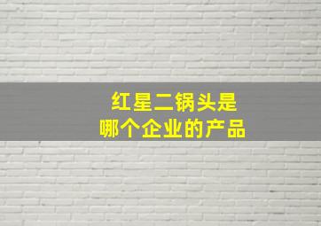 红星二锅头是哪个企业的产品