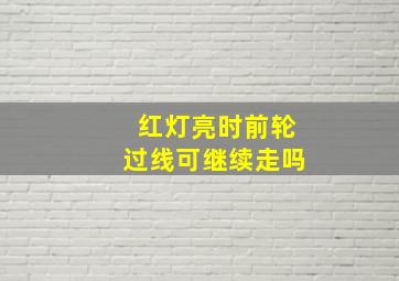 红灯亮时前轮过线可继续走吗