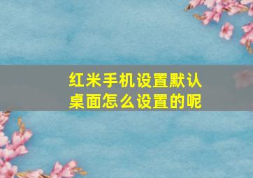 红米手机设置默认桌面怎么设置的呢