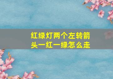 红绿灯两个左转箭头一红一绿怎么走