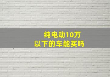 纯电动10万以下的车能买吗