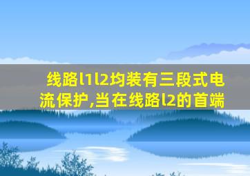 线路l1l2均装有三段式电流保护,当在线路l2的首端