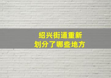 绍兴街道重新划分了哪些地方