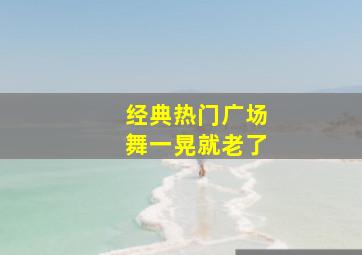 经典热门广场舞一晃就老了