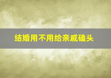 结婚用不用给亲戚磕头