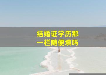 结婚证学历那一栏随便填吗