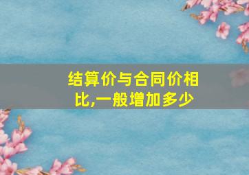 结算价与合同价相比,一般增加多少