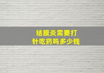 结膜炎需要打针吃药吗多少钱