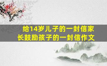 给14岁儿子的一封信家长鼓励孩子的一封信作文