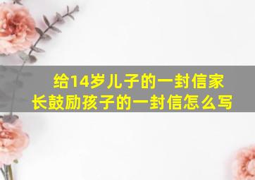 给14岁儿子的一封信家长鼓励孩子的一封信怎么写