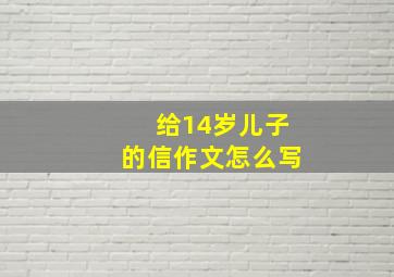 给14岁儿子的信作文怎么写