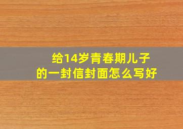 给14岁青春期儿子的一封信封面怎么写好