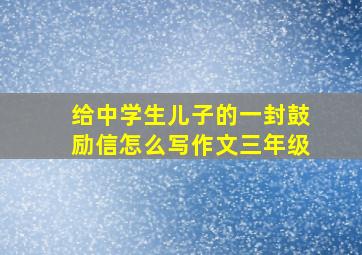 给中学生儿子的一封鼓励信怎么写作文三年级