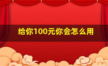 给你100元你会怎么用