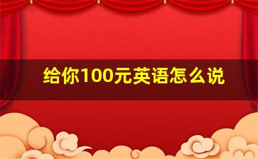 给你100元英语怎么说