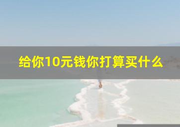 给你10元钱你打算买什么