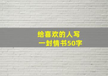 给喜欢的人写一封情书50字