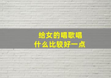 给女的唱歌唱什么比较好一点