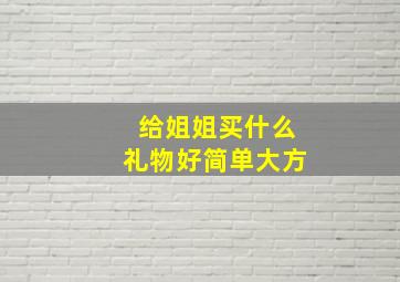 给姐姐买什么礼物好简单大方