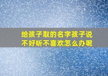 给孩子取的名字孩子说不好听不喜欢怎么办呢